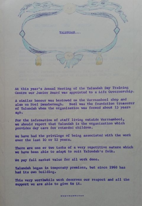 "Yalundah is the organisation which provides day care for retarded children (in Warrnambool) .... There are one or two tasks of a repetitive nature which we have been able to adapt to suit Yalundah folk.  We pay full market value for all work done..." Shared by Doug Maloney and Family 